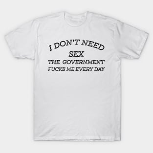 I Don't Need Sex - The Government Fucks Me Every Day T-Shirt